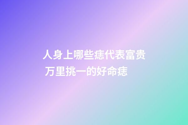 人身上哪些痣代表富贵 万里挑一的好命痣